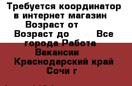 Требуется координатор в интернет-магазин › Возраст от ­ 20 › Возраст до ­ 40 - Все города Работа » Вакансии   . Краснодарский край,Сочи г.